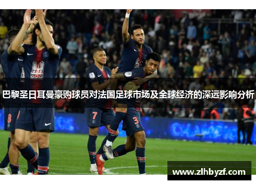 巴黎圣日耳曼豪购球员对法国足球市场及全球经济的深远影响分析