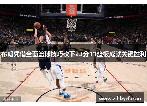布朗凭借全面篮球技巧砍下23分11篮板成就关键胜利