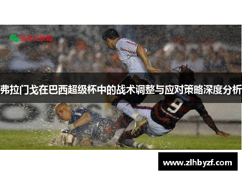 弗拉门戈在巴西超级杯中的战术调整与应对策略深度分析